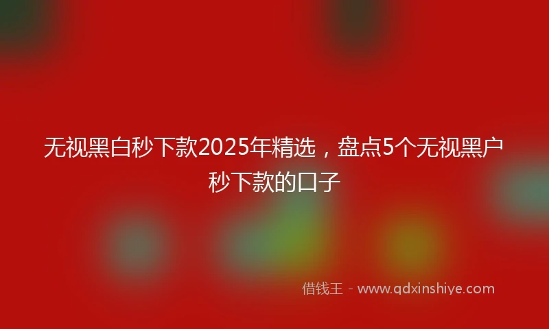无视黑白秒下款2025年精选，盘点5个无视黑户秒下款的口子