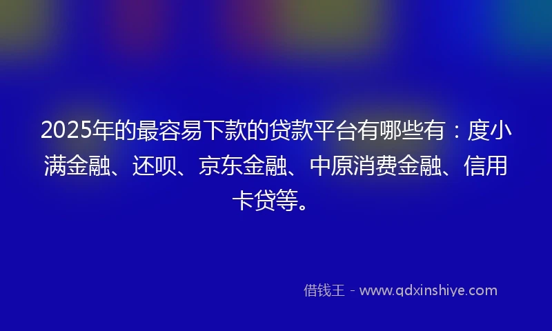 2025年的最容易下款的贷款平台有哪些有：度小满金融、还呗、京东金融、中原消费金融、信用卡贷等。