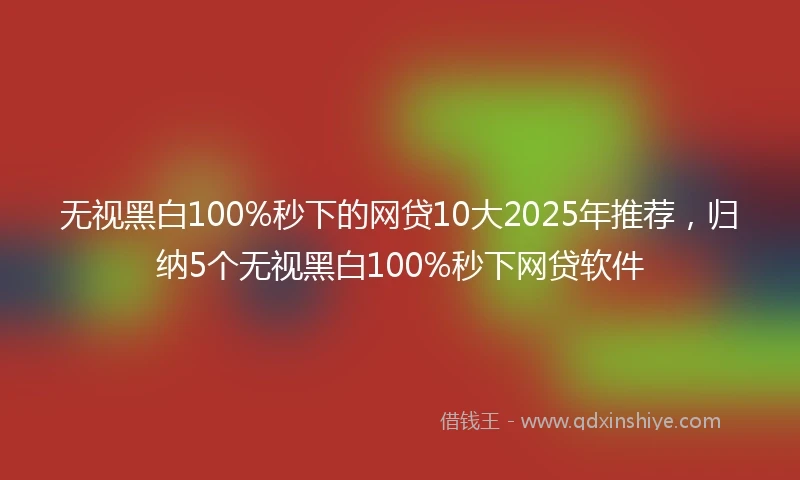 无视黑白100%秒下的网贷10大2025年推荐，归纳5个无视黑白100%秒下网贷软件