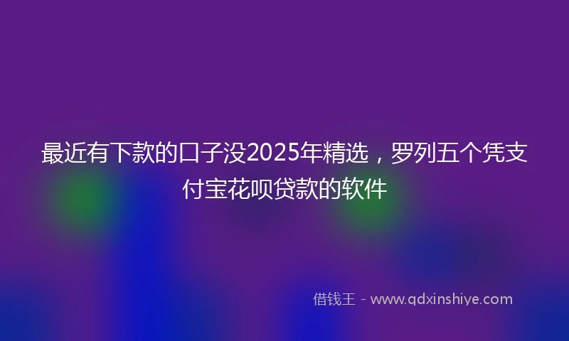 最近有下款的口子没2025年精选，罗列五个凭支付宝花呗贷款的软件