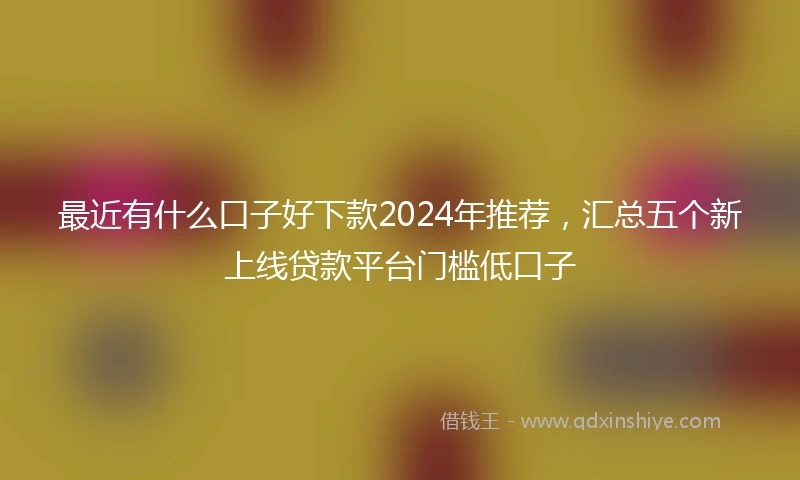 最近有什么口子好下款2024年推荐，汇总五个新上线贷款平台门槛低口子