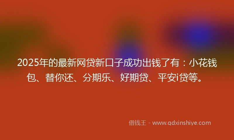 2025年的最新网贷新口子成功出钱了有：小花钱包、替你还、分期乐、好期贷、平安i贷等。