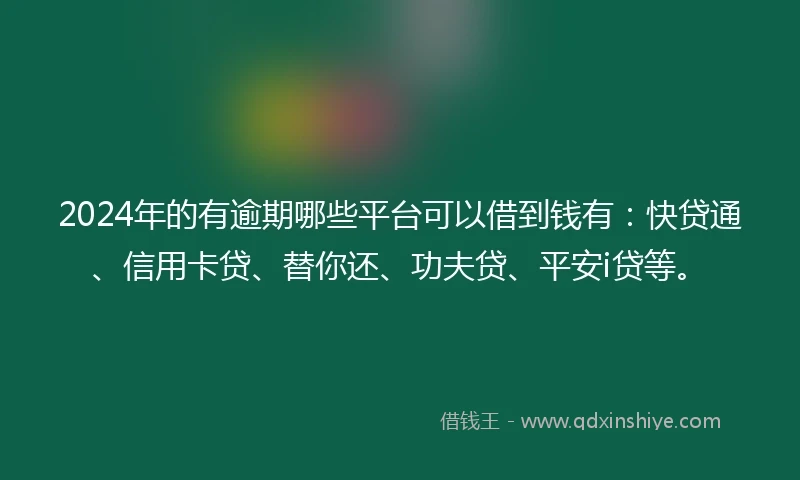 2024年的有逾期哪些平台可以借到钱有：快贷通、信用卡贷、替你还、功夫贷、平安i贷等。