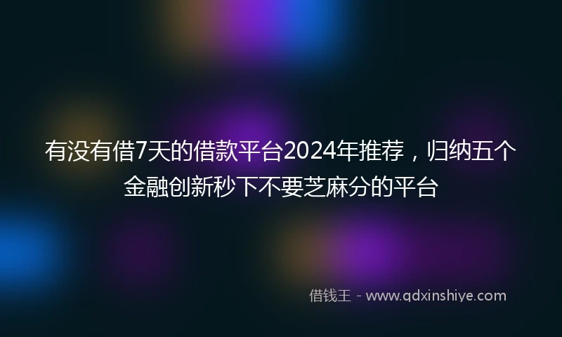 有没有借7天的借款平台2024年推荐，归纳五个金融创新秒下不要芝麻分的平台