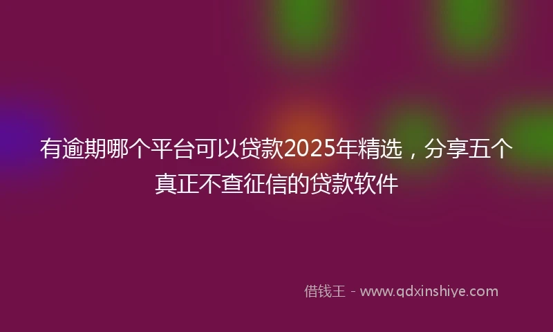 有逾期哪个平台可以贷款2025年精选，分享五个真正不查征信的贷款软件
