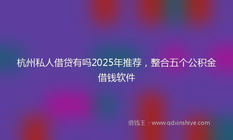 杭州私人借贷有吗2025年推荐，整合五个公积金借钱软件