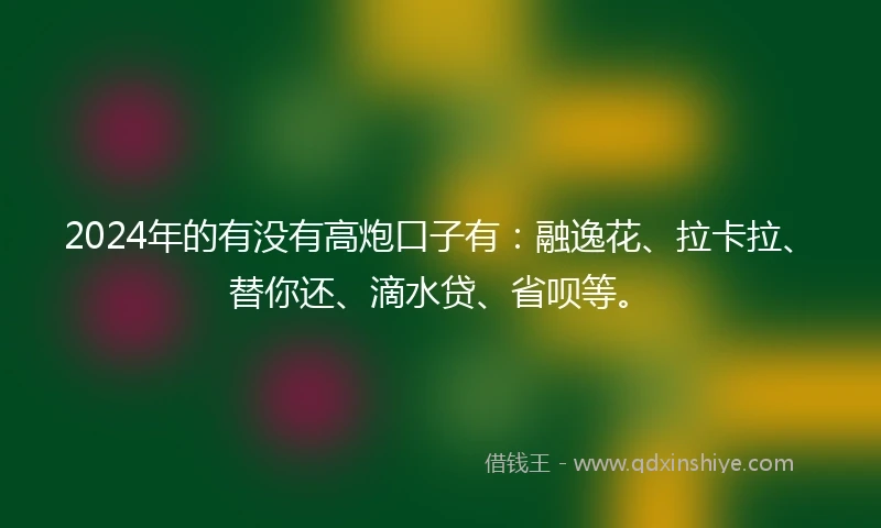 2024年的有没有高炮口子有：融逸花、拉卡拉、替你还、滴水贷、省呗等。