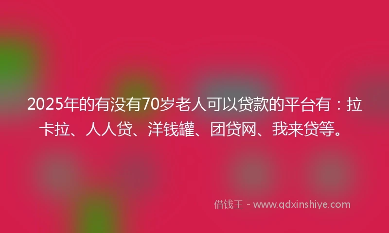 2025年的有没有70岁老人可以贷款的平台有：拉卡拉、人人贷、洋钱罐、团贷网、我来贷等。