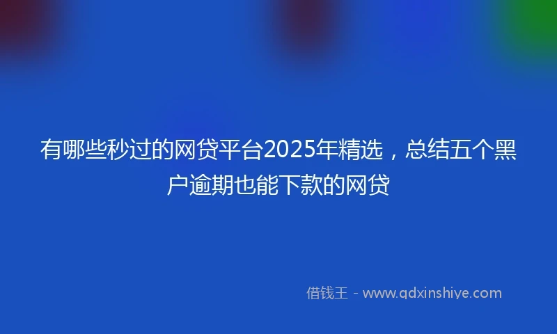 有哪些秒过的网贷平台2025年精选，总结五个黑户逾期也能下款的网贷