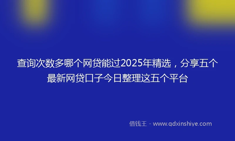 查询次数多哪个网贷能过2025年精选，分享五个最新网贷口子今日整理这五个平台