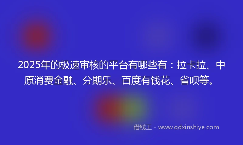 2025年的极速审核的平台有哪些有：拉卡拉、中原消费金融、分期乐、百度有钱花、省呗等。