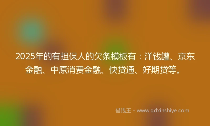 2025年的有担保人的欠条模板有：洋钱罐、京东金融、中原消费金融、快贷通、好期贷等。