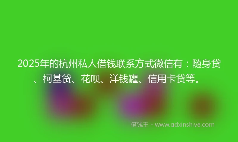 2025年的杭州私人借钱联系方式微信有：随身贷、柯基贷、花呗、洋钱罐、信用卡贷等。