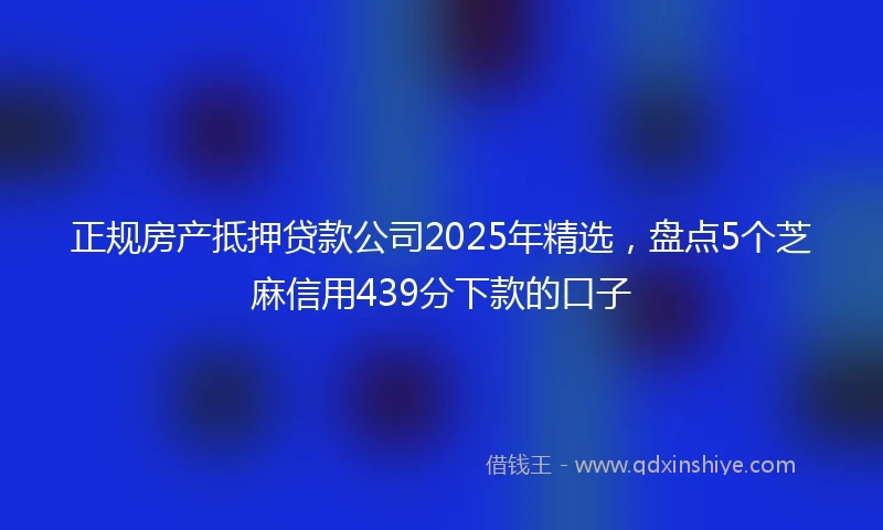 正规房产抵押贷款公司2025年精选，盘点5个芝麻信用439分下款的口子