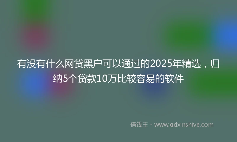 有没有什么网贷黑户可以通过的2025年精选，归纳5个贷款10万比较容易的软件