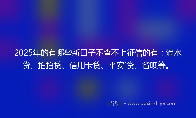 2025年的有哪些新口子不查不上征信的有：滴水贷、拍拍贷、信用卡贷、平安i贷、省呗等。