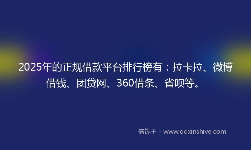 2025年的正规借款平台排行榜有：拉卡拉、微博借钱、团贷网、360借条、省呗等。