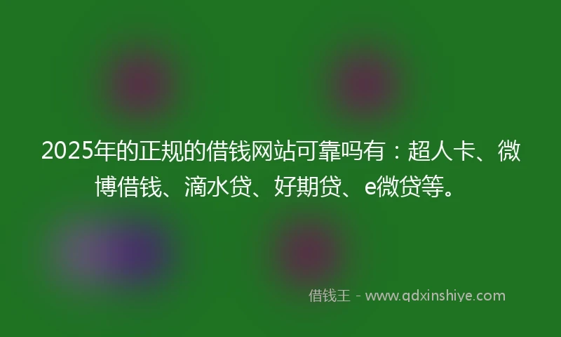 2025年的正规的借钱网站可靠吗有：超人卡、微博借钱、滴水贷、好期贷、e微贷等。