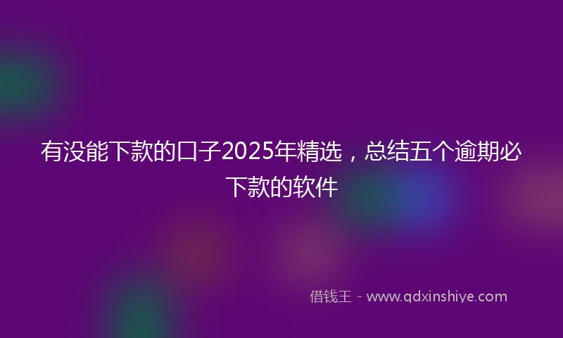 有没能下款的口子2025年精选，总结五个逾期必下款的软件