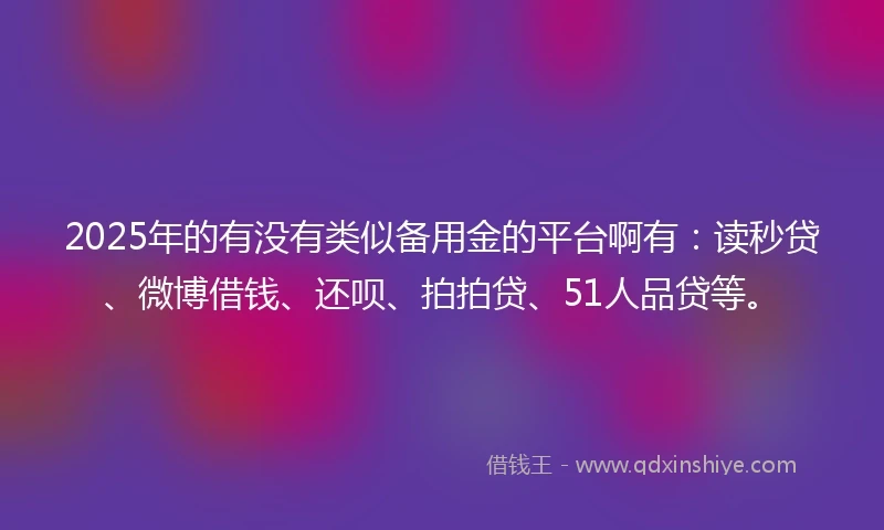 2025年的有没有类似备用金的平台啊有：读秒贷、微博借钱、还呗、拍拍贷、51人品贷等。