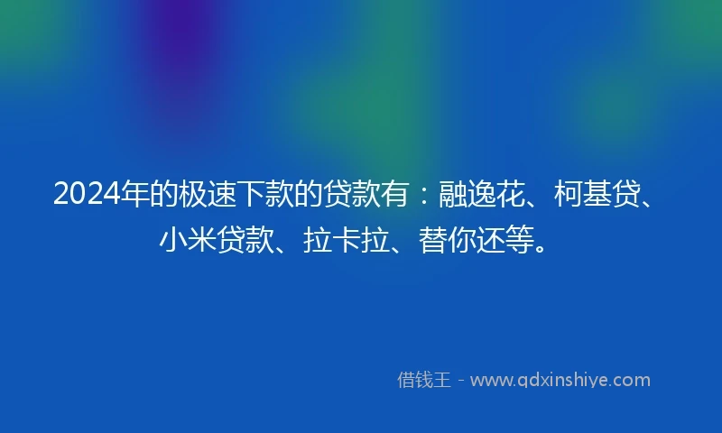 2024年的极速下款的贷款有：融逸花、柯基贷、小米贷款、拉卡拉、替你还等。