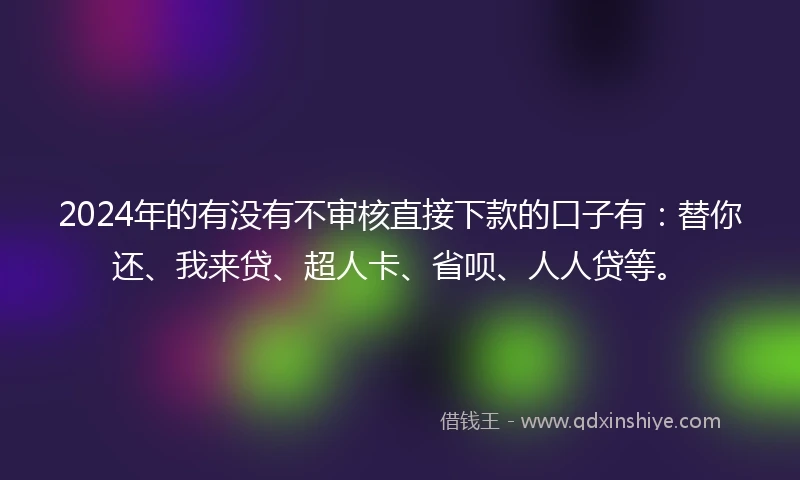 2024年的有没有不审核直接下款的口子有：替你还、我来贷、超人卡、省呗、人人贷等。