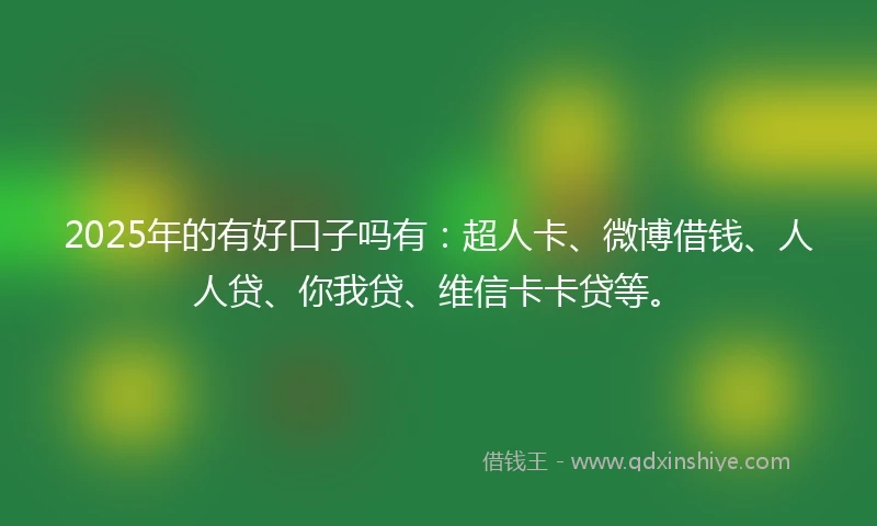 2025年的有好口子吗有：超人卡、微博借钱、人人贷、你我贷、维信卡卡贷等。