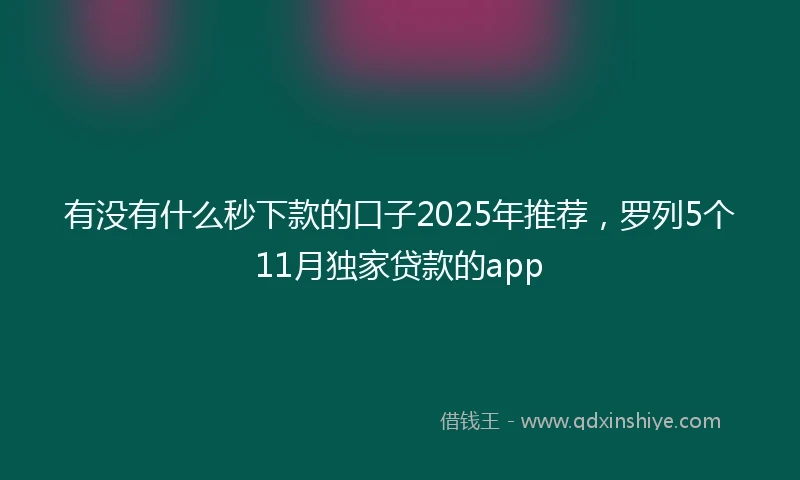 有没有什么秒下款的口子2025年推荐，罗列5个11月独家贷款的app