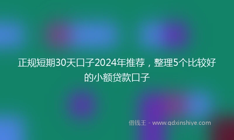 正规短期30天口子2024年推荐，整理5个比较好的小额贷款口子