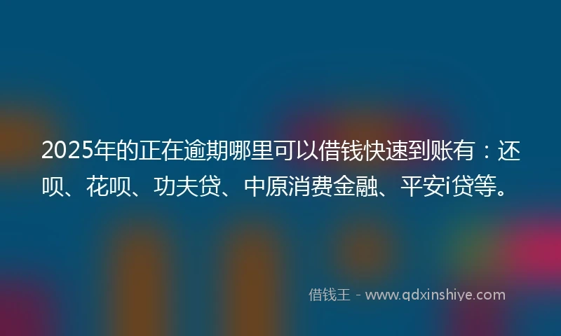 2025年的正在逾期哪里可以借钱快速到账有：还呗、花呗、功夫贷、中原消费金融、平安i贷等。