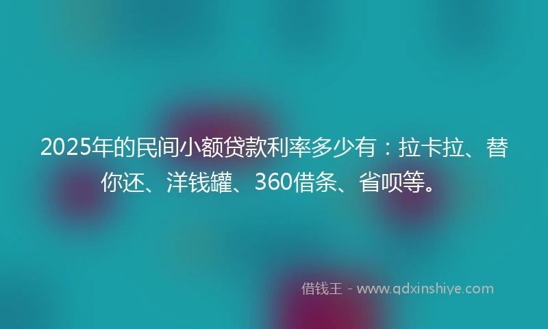 2025年的民间小额贷款利率多少有：拉卡拉、替你还、洋钱罐、360借条、省呗等。