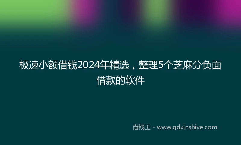 极速小额借钱2024年精选，整理5个芝麻分负面借款的软件