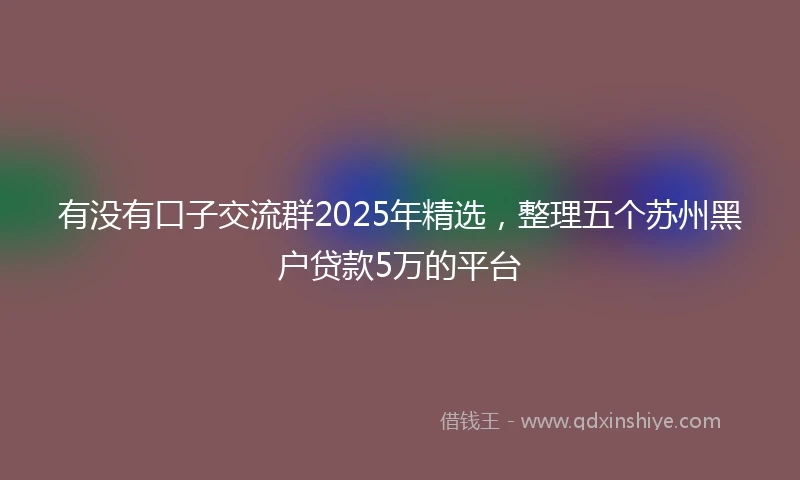 有没有口子交流群2025年精选，整理五个苏州黑户贷款5万的平台