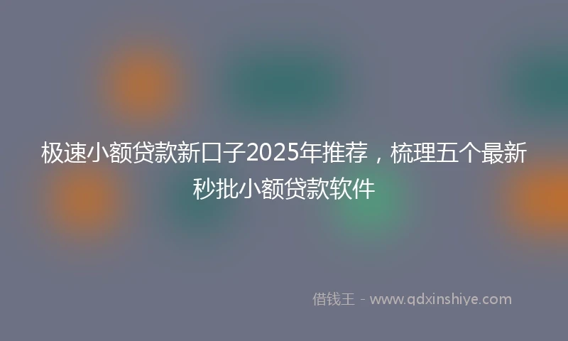 极速小额贷款新口子2025年推荐，梳理五个最新秒批小额贷款软件