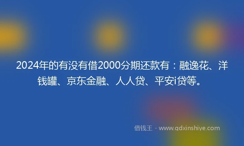 2024年的有没有借2000分期还款有：融逸花、洋钱罐、京东金融、人人贷、平安i贷等。