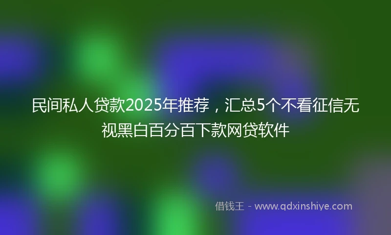民间私人贷款2025年推荐，汇总5个不看征信无视黑白百分百下款网贷软件