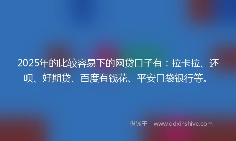 2025年的比较容易下的网贷口子有：拉卡拉、还呗、好期贷、百度有钱花、平安口袋银行等。
