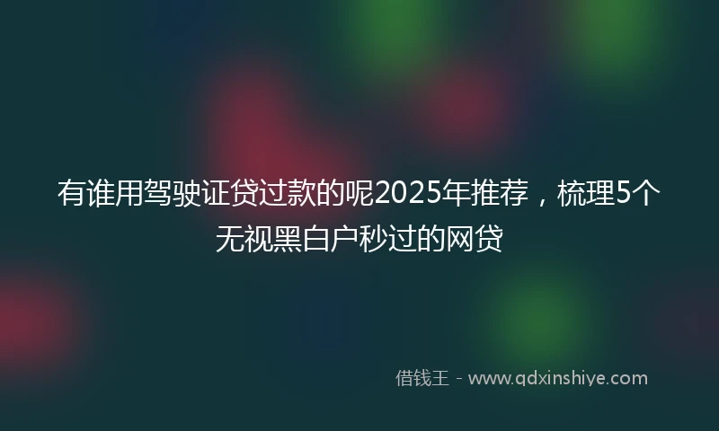 有谁用驾驶证贷过款的呢2025年推荐，梳理5个无视黑白户秒过的网贷