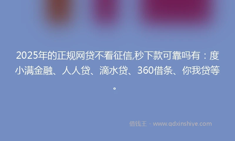 2025年的正规网贷不看征信,秒下款可靠吗有：度小满金融、人人贷、滴水贷、360借条、你我贷等。