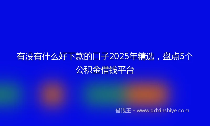 有没有什么好下款的口子2025年精选，盘点5个公积金借钱平台