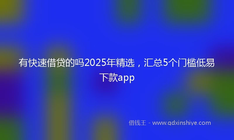 有快速借贷的吗2025年精选，汇总5个门槛低易下款app