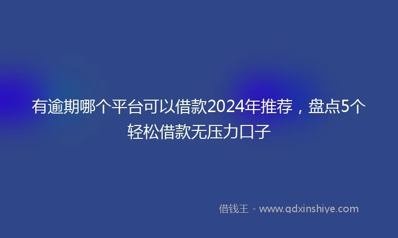 有逾期哪个平台可以借款2024年推荐，盘点5个轻松借款无压力口子