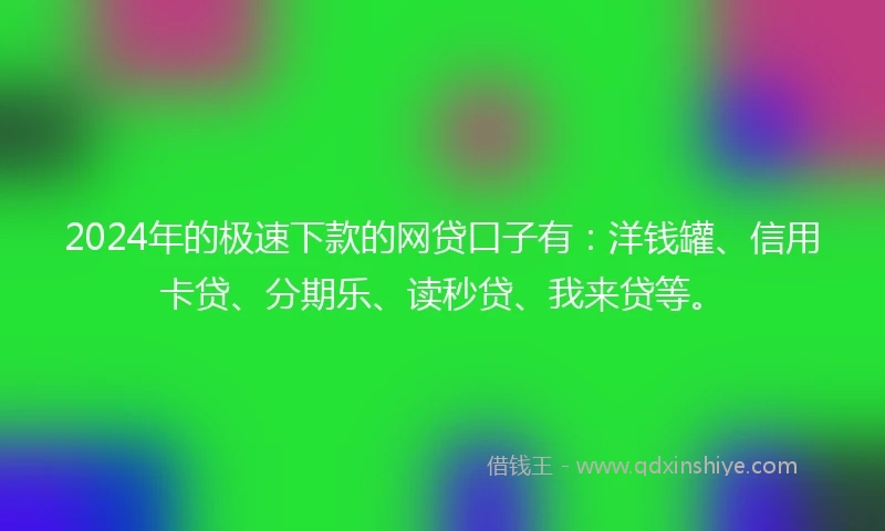 2024年的极速下款的网贷口子有：洋钱罐、信用卡贷、分期乐、读秒贷、我来贷等。