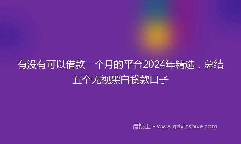 有没有可以借款一个月的平台2024年精选，总结五个无视黑白贷款口子