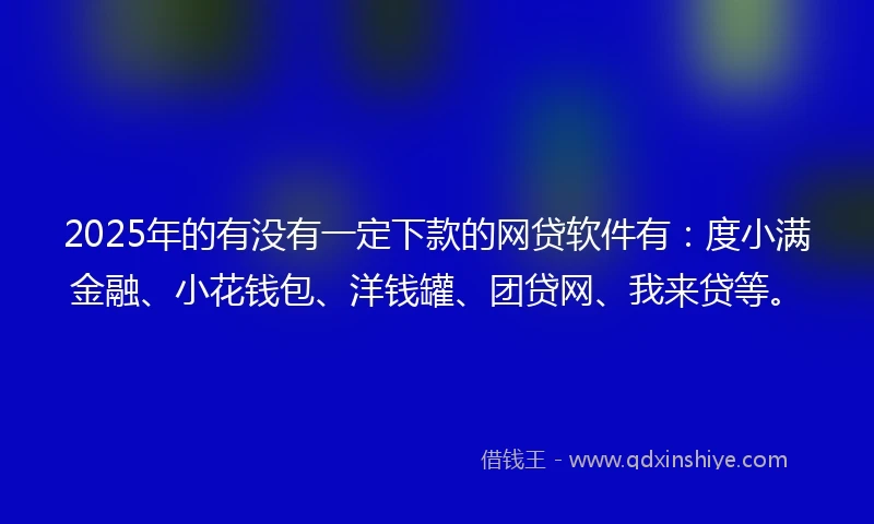 2025年的有没有一定下款的网贷软件有：度小满金融、小花钱包、洋钱罐、团贷网、我来贷等。