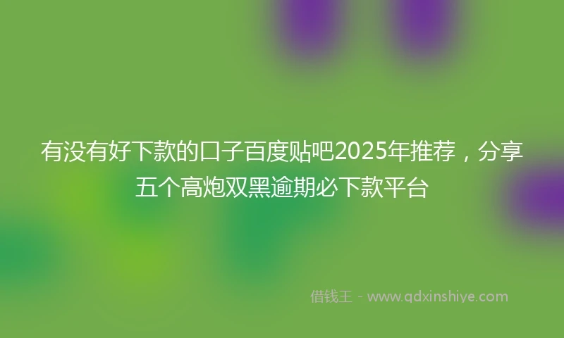 有没有好下款的口子百度贴吧2025年推荐，分享五个高炮双黑逾期必下款平台