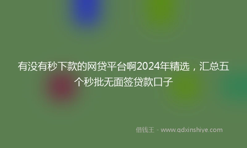 有没有秒下款的网贷平台啊2024年精选，汇总五个秒批无面签贷款口子