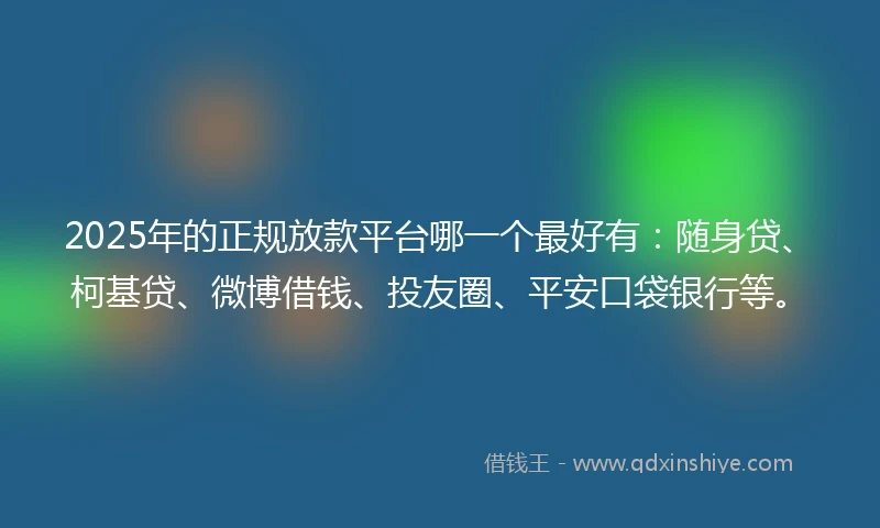 2025年的正规放款平台哪一个最好有：随身贷、柯基贷、微博借钱、投友圈、平安口袋银行等。