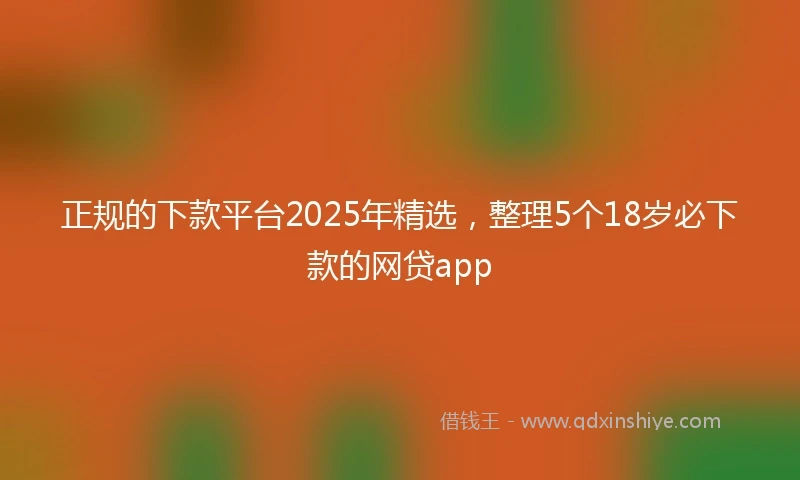 正规的下款平台2025年精选，整理5个18岁必下款的网贷app