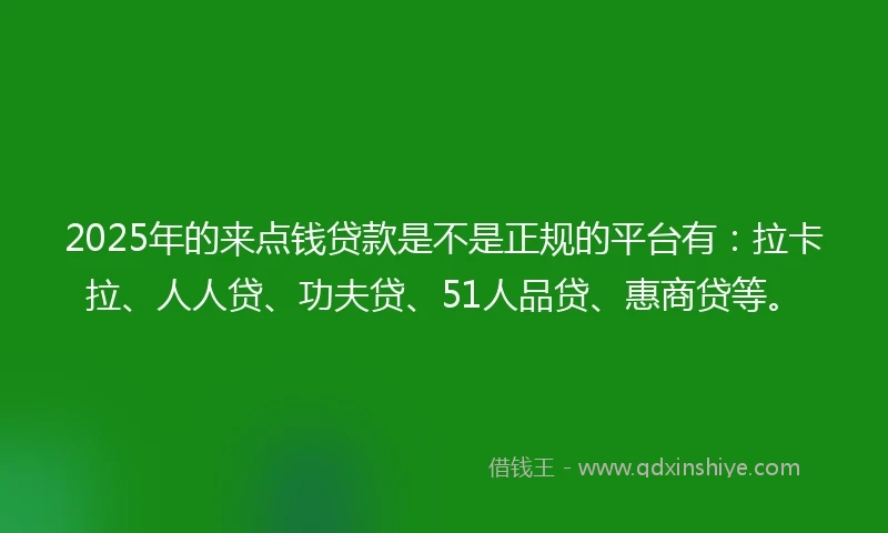 2025年的来点钱贷款是不是正规的平台有：拉卡拉、人人贷、功夫贷、51人品贷、惠商贷等。